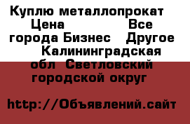 Куплю металлопрокат › Цена ­ 800 000 - Все города Бизнес » Другое   . Калининградская обл.,Светловский городской округ 